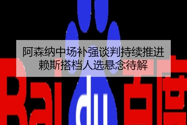 阿森纳中场补强谈判持续推进 赖斯搭档人选悬念待解
