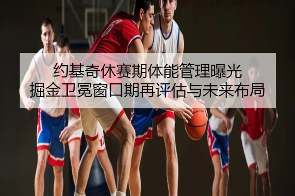 约基奇休赛期体能管理曝光 掘金卫冕窗口期再评估与未来布局