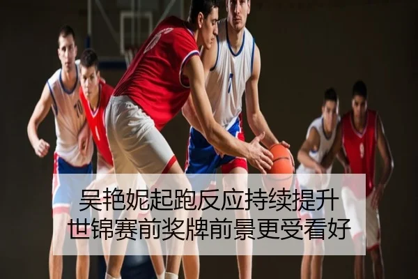 吴艳妮起跑反应持续提升 世锦赛前奖牌前景更受看好