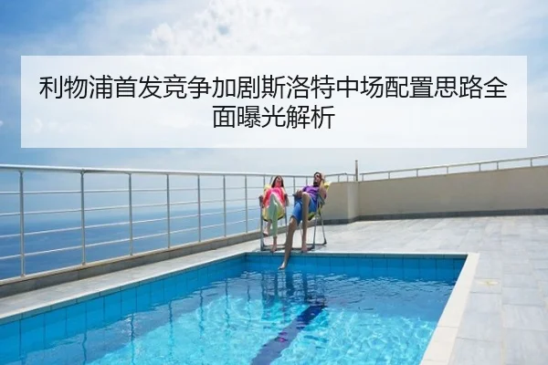 利物浦首发竞争加剧斯洛特中场配置思路全面曝光解析