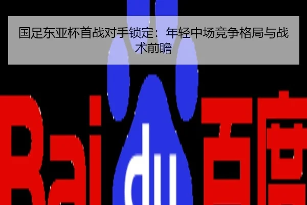 国足东亚杯首战对手锁定：年轻中场竞争格局与战术前瞻