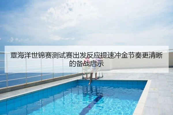覃海洋世锦赛测试赛出发反应提速冲金节奏更清晰的备战启示