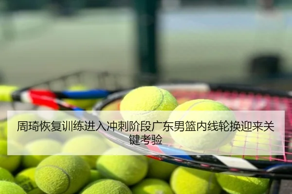周琦恢复训练进入冲刺阶段广东男篮内线轮换迎来关键考验