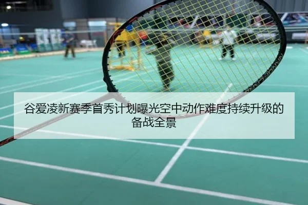 谷爱凌新赛季首秀计划曝光空中动作难度持续升级的备战全景