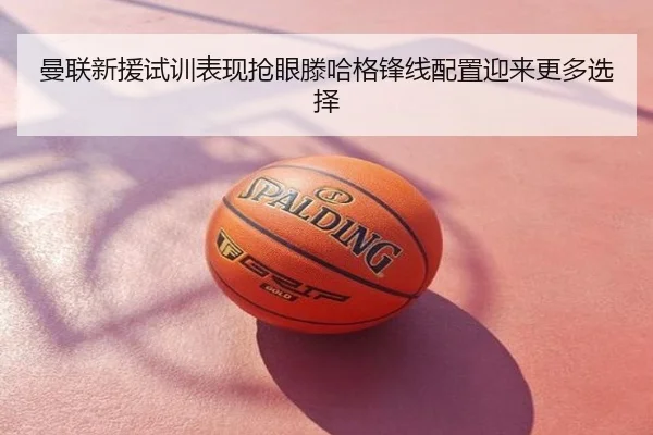 曼联新援试训表现抢眼滕哈格锋线配置迎来更多选择