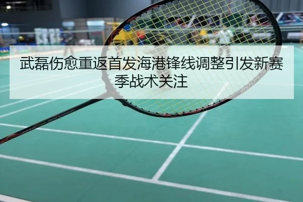武磊伤愈重返首发海港锋线调整引发新赛季战术关注