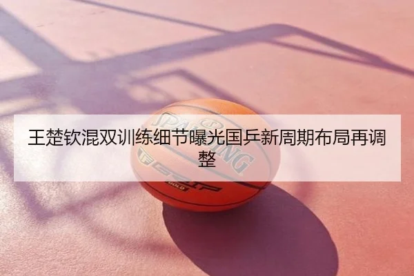 王楚钦混双训练细节曝光国乒新周期布局再调整