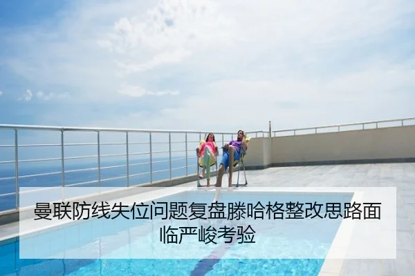 曼联防线失位问题复盘滕哈格整改思路面临严峻考验