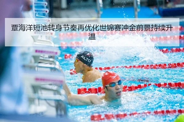 覃海洋短池转身节奏再优化世锦赛冲金前景持续升温
