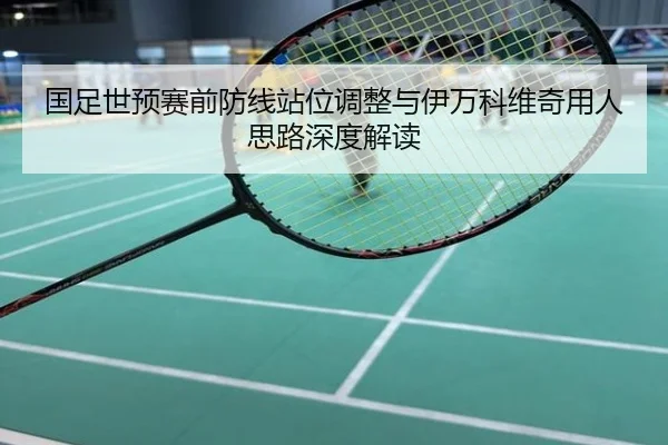 国足世预赛前防线站位调整与伊万科维奇用人思路深度解读