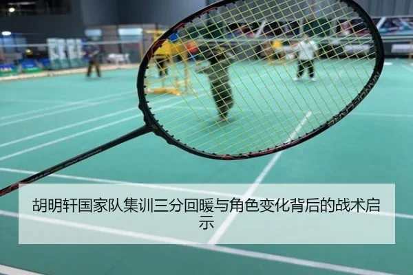 胡明轩国家队集训三分回暖与角色变化背后的战术启示