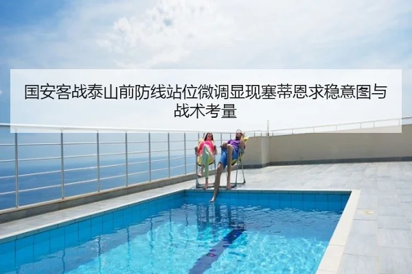 国安客战泰山前防线站位微调显现塞蒂恩求稳意图与战术考量