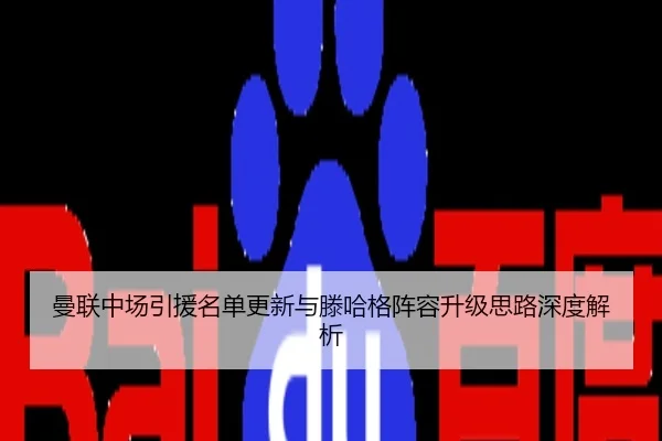 曼联中场引援名单更新与滕哈格阵容升级思路深度解析