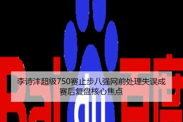 李诗沣超级750赛止步八强网前处理失误成赛后复盘核心焦点