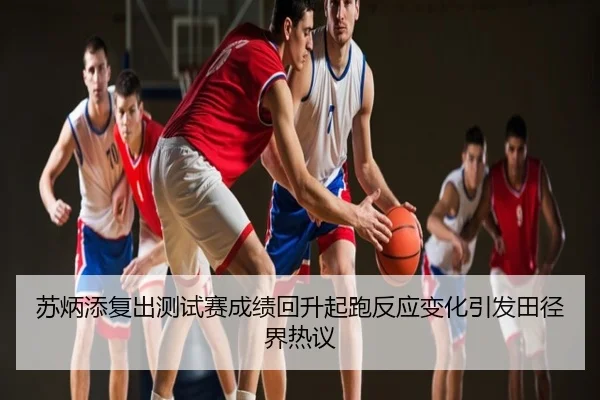 苏炳添复出测试赛成绩回升起跑反应变化引发田径界热议
