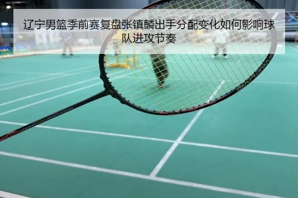 辽宁男篮季前赛复盘张镇麟出手分配变化如何影响球队进攻节奏